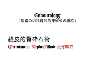 Endourology ( 尿路の内視鏡的治療術式の総称 ) ,[object Object],[object Object]