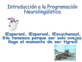 Introducción a la Programación Neurolingüística ¡Esperen!, ¡Esperen!, ¡Escuchenos!,  ¡No tenemos porque ser solo ovejas,  llego el momento de ser tigres! 