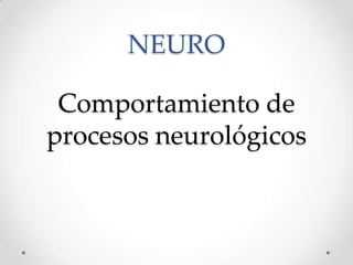 NEURO

 Comportamiento de
procesos neurológicos
 