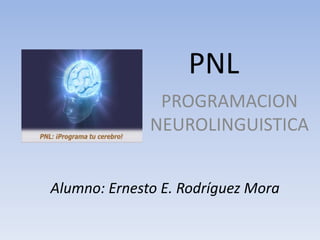PNL
PROGRAMACION
NEUROLINGUISTICA
Alumno: Ernesto E. Rodríguez Mora

 