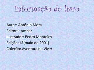 Informação do livro
Autor: António Mota
Editora: Ambar
Ilustrador: Pedro Monteiro
Edição: 4ª(maio de 2001)
Coleção: Aventura de Viver
 