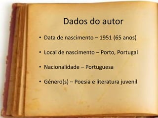 Dados do autor
• Data de nascimento – 1951 (65 anos)
• Local de nascimento – Porto, Portugal
• Nacionalidade – Portuguesa
• Género(s) – Poesia e literatura juvenil
 