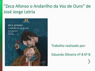 “Zeca Afonso o Andarilho da Voz de Ouro” de
José Jorge Letria
Trabalho realizado por:
Eduardo Oliveira nº 8 6º B
 