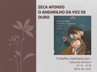 Trabalho realizado por:
Eduardo Oliveira
N.º 8 - 6º B
Maio de 2016
ZECA AFONSO
O ANDARILHO DA VOZ DE
OURO
 