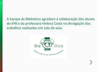 A Equipa da Biblioteca agradece a colaboração dos alunos
do 6ºB e da professora Helena Costa na divulgação dos
trabalhos realizados em sala de aula.
 