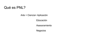 Qué es PNL?
Arte + Ciencia= Aplicación
Educación
Asesoramiento
Negocios
 