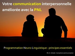 Programmation	Neuro-Linguistique	:	principes	essentiels		
Votre	communication	interpersonnelle	
améliorée	avec	la	PNL	
©	J.C.	Schott	-	Conseil	en	communication	
 