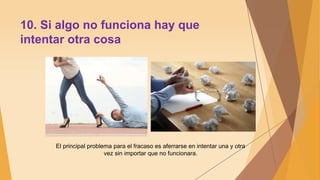 10. Si algo no funciona hay que
intentar otra cosa
El principal problema para el fracaso es aferrarse en intentar una y otra
vez sin importar que no funcionara.
 