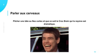 LESCERVEAUX
Parler aux cerveaux
12
12
Pitcher une idée au Neo cortex et que ce soit le Croc Brain qui la reçoive est
dramatique.
 