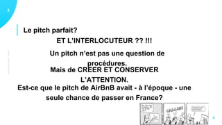 LESCERVEAUX
Le pitch parfait?
12
9
ET L’INTERLOCUTEUR ?? !!!
Est-ce que le pitch de AirBnB avait - à l’époque - une
seule chance de passer en France?
Un pitch n’est pas une question de
procédures.
Mais de CREER ET CONSERVER
L’ATTENTION.
 
