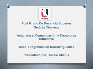 Post Grado De Docencia Superior
Sede la Chorrera
Asignatura: Comunicación y Tecnología
Educativa
Tema: Programación Neurolingüística
Presentado por: Yessie Chanis
 