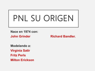 PNL SU ORIGEN
Nace en 1974 con:
John Grinder Richard Bandler.
Modelando a:
Virginia Satir
Fritz Perls
Milton Erickson
 