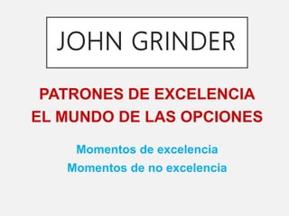 JOHN GRINDER
PATRONES DE EXCELENCIA
EL MUNDO DE LAS OPCIONES
Momentos de excelencia
Momentos de no excelencia
 