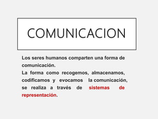 COMUNICACION
Los seres humanos comparten una forma de
comunicación.
La forma como recogemos, almacenamos,
codificamos y evocamos la comunicación,
se realiza a través de sistemas de
representación.
 