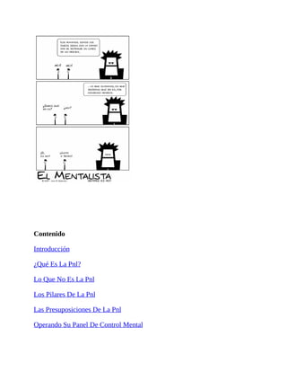 Contenido
Introducción
¿Qué Es La Pnl?
Lo Que No Es La Pnl
Los Pilares De La Pnl
Las Presuposiciones De La Pnl
Operando Su Panel De Control Mental
 
