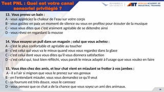 36
Test PNL : Quel est votre canal
sensoriel privilégié ?
13. Vous prenez un bain :
A - vous appréciez la chaleur de l'eau sur votre corps
B - vous goûtez en paix un moment de silence ou vous en profitez pour écouter de la musique
C - vous vous dites que c'est vraiment agréable de se détendre ainsi
D - vous rêvez en regardant la mousse
14. Vous essayez un pull dans un magasin ; celui que vous achetez :
A - c'est le plus confortable et agréable au toucher
B - c'est celui qui vous va le mieux quand vous vous regardez dans la glace
C - c'est celui dont vous vous dites qu'il vous donnera satisfaction
D - c'est celui qui, tout bien réfléchi, vous paraît le mieux adapté à l'usage que vous voulez en faire
15. Vous êtes chez des amis, et leur chat vient en miaulant se frotter à vos jambes :
A - il a l'air si mignon que vous le prenez sur vos genoux
B - en l'entendant miauler, vous vous demandez ce qu'il veut
C - sa fourrure est très douce, vous le caressez
D - vous pensez que ce chat a de la chance que vous soyez un ami des animaux.
 