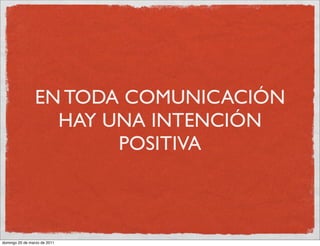 EN TODA COMUNICACIÓN
                  HAY UNA INTENCIÓN
                       POSITIVA



domingo 20 de marzo de 2011
 
