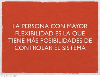 LA PERSONA CON MAYOR
               FLEXIBILIDAD ES LA QUE
            TIENE MÁS POSIBILIDADES DE
              CONTROLAR EL SISTEMA



domingo 20 de marzo de 2011
 