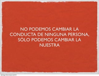 NO PODEMOS CAMBIAR LA
               CONDUCTA DE NINGUNA PERSONA,
                 SÓLO PODEMOS CAMBIAR LA
                         NUESTRA




domingo 20 de marzo de 2011
 