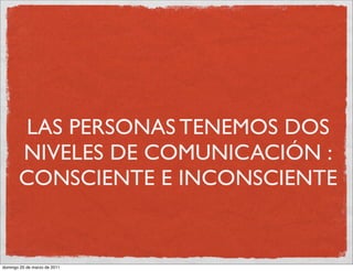 LAS PERSONAS TENEMOS DOS
       NIVELES DE COMUNICACIÓN :
       CONSCIENTE E INCONSCIENTE


domingo 20 de marzo de 2011
 