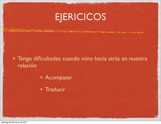 EJERICICOS



                Tengo diﬁcultades cuando miro hacia atrás en nuestra
                relación

                              Acompasar

                              Traducir




domingo 20 de marzo de 2011
 