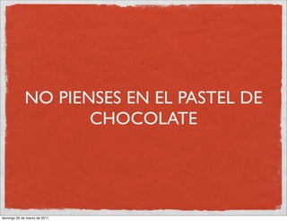 NO PIENSES EN EL PASTEL DE
                    CHOCOLATE




domingo 20 de marzo de 2011
 