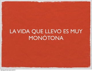 LA VIDA QUE LLEVO ES MUY
                       MONÓTONA




domingo 20 de marzo de 2011
 