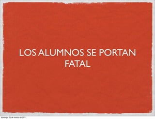 LOS ALUMNOS SE PORTAN
                           FATAL




domingo 20 de marzo de 2011
 