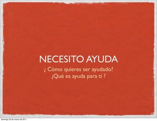 NECESITO AYUDA
                              ¿ Cómo quieres ser ayudado?
                                 ¿Qué es ayuda para tí ?




domingo 20 de marzo de 2011
 