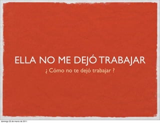 ELLA NO ME DEJÓ TRABAJAR
                              ¿ Cómo no te dejó trabajar ?




domingo 20 de marzo de 2011
 