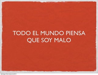 TODO EL MUNDO PIENSA
                       QUE SOY MALO




domingo 20 de marzo de 2011
 