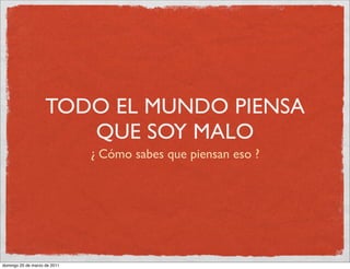TODO EL MUNDO PIENSA
                       QUE SOY MALO
                              ¿ Cómo sabes que piensan eso ?




domingo 20 de marzo de 2011
 