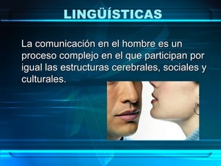 LINGÜÍSTICAS

La comunicación en el hombre es un
proceso complejo en el que participan por
igual las estructuras cerebrales, sociales y
culturales.
 