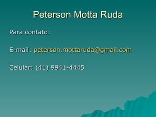 Peterson Motta Ruda Para contato: E-mail:  [email_address] Celular: (41) 9941-4445 