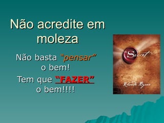 Não acredite em moleza Não basta  “pensar”  o bem! Tem que  “FAZER”  o bem!!!! 