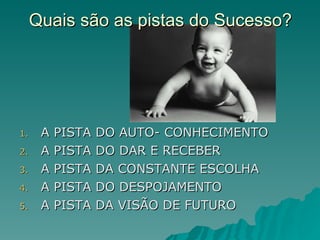 A PISTA DO AUTO- CONHECIMENTO A PISTA DO DAR E RECEBER A PISTA DA CONSTANTE ESCOLHA A PISTA DO DESPOJAMENTO A PISTA DA VISÃO DE FUTURO Quais são as pistas do Sucesso? 