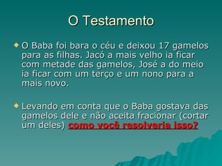 O Testamento O Baba foi bara o céu e deixou 17 gamelos para as filhas. Jacó a mais velho ia ficar com metade das gamelos, José a do meio ia ficar com um terço e um nono para a mais novo. Levando em conta que o Baba gostava das gamelos dele e não aceita fracionar (cortar um deles)  como você resolveria isso? 