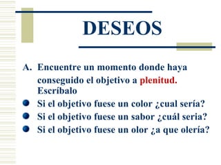 DESEOS Encuentre un momento donde haya conseguido el objetivo a  plenitud.  Escríbalo Si el objetivo fuese un color ¿cual sería? Si el objetivo fuese un sabor ¿cuál seria? Si el objetivo fuese un olor ¿a que olería? 