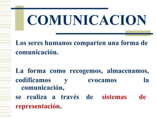 COMUNICACION Los seres humanos comparten una forma de comunicación. La  forma  como  recogemos,  almacenamos,  codificamos  y  evocamos  la comunicación,  se  realiza  a  través  de  sistemas  de representación . 