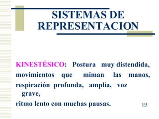 KINESTÉSICO :  Postura  muy distendida, movimientos  que  miman  las  manos, respiración  profunda,  amplia,  voz  grave, ritmo lento con muchas pausas.  SISTEMAS DE REPRESENTACION E5 
