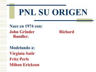 PNL SU ORIGEN Nace en 1974 con:  John Grinder  Richard Bandler. Modelando a:  Virginia Satir Fritz Perls Milton Erickson 