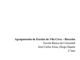 Agrupamento de Escolas de Vila Cova – Barcelos
                    Escola Básica de Creixomil
                José Carlos Eiras, Diogo Duarte
                                         2.ºano
 