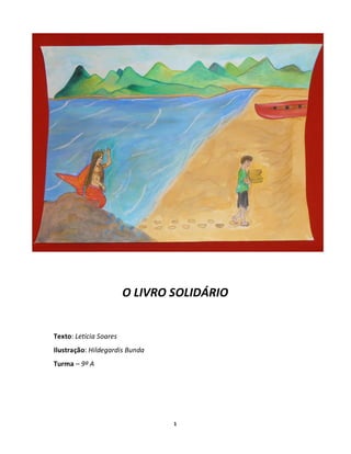 O LIVRO SOLIDÁRIO


Texto: Letícia Soares
Ilustração: Hildegardis Bunda
Turma 9º A




                                1
 