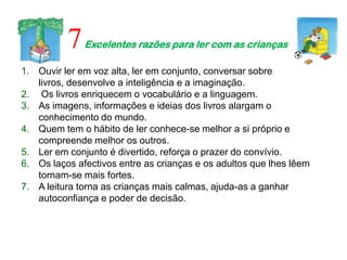 7   Excelentes razões para ler com as crianças

1. Ouvir ler em voz alta, ler em conjunto, conversar sobre
   livros, dese...