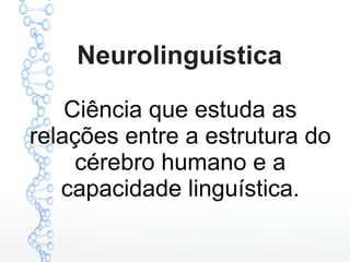 Neurolinguística
Ciência que estuda as
relações entre a estrutura do
cérebro humano e a
capacidade linguística.
 