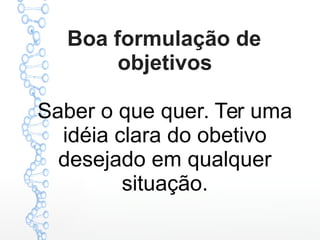 Boa formulação de
objetivos
Saber o que quer. Ter uma
idéia clara do obetivo
desejado em qualquer
situação.
 
