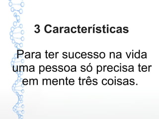 3 Características
Para ter sucesso na vida
uma pessoa só precisa ter
em mente três coisas.
 