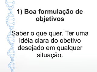 1) Boa formulação de
objetivos
Saber o que quer. Ter uma
idéia clara do obetivo
desejado em qualquer
situação.
 