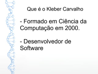 Que é o Kleber Carvalho
- Formado em Ciência da
Computação em 2000.
- Desenvolvedor de
Software
 