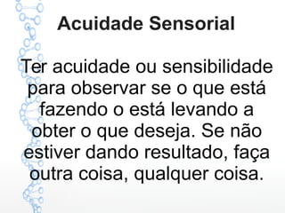 Acuidade Sensorial
Ter acuidade ou sensibilidade
para observar se o que está
fazendo o está levando a
obter o que deseja. Se não
estiver dando resultado, faça
outra coisa, qualquer coisa.
 